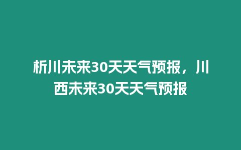 析川未來30天天氣預報，川西未來30天天氣預報