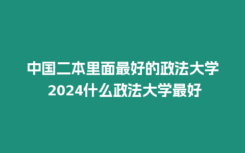 中國二本里面最好的政法大學 2024什么政法大學最好