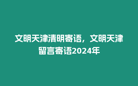 文明天津清明寄語，文明天津留言寄語2024年