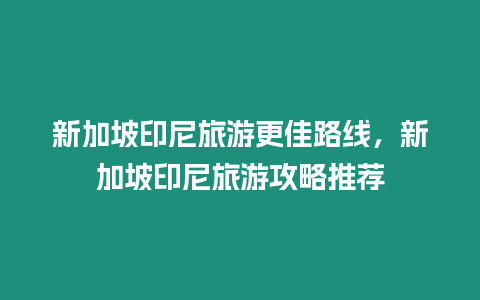 新加坡印尼旅游更佳路線，新加坡印尼旅游攻略推薦