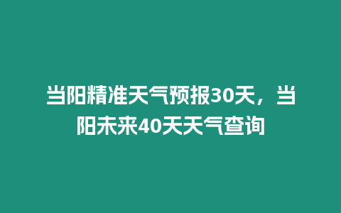 當陽精準天氣預報30天，當陽未來40天天氣查詢