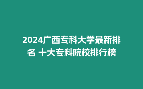 2024廣西專科大學最新排名 十大專科院校排行榜