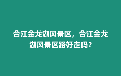 合江金龍湖風(fēng)景區(qū)，合江金龍湖風(fēng)景區(qū)路好走嗎？