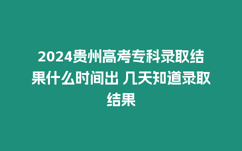 2024貴州高考專科錄取結(jié)果什么時間出 幾天知道錄取結(jié)果