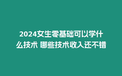 2024女生零基礎可以學什么技術 哪些技術收入還不錯