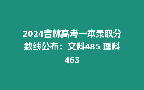 2024吉林高考一本錄取分?jǐn)?shù)線公布：文科485 理科463