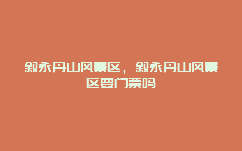 敘永丹山風景區，敘永丹山風景區要門票嗎