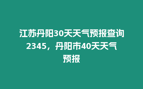 江蘇丹陽30天天氣預報查詢2345，丹陽市40天天氣預報