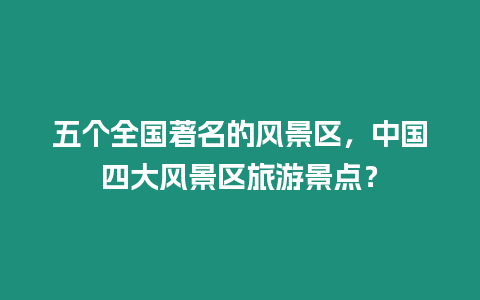 五個全國著名的風(fēng)景區(qū)，中國四大風(fēng)景區(qū)旅游景點？