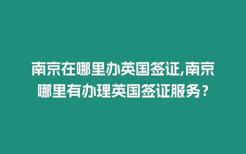 南京在哪里辦英國簽證,南京哪里有辦理英國簽證服務？