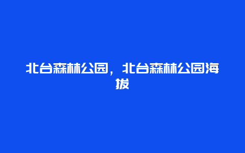 北臺(tái)森林公園，北臺(tái)森林公園海拔