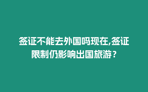 簽證不能去外國嗎現(xiàn)在,簽證限制仍影響出國旅游？