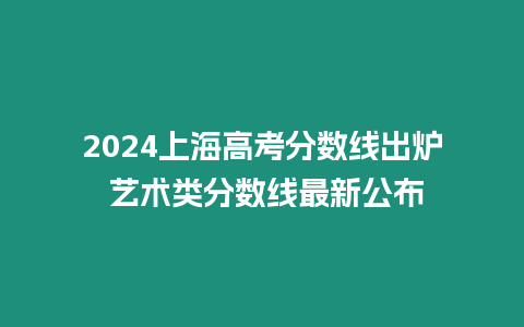 2024上海高考分數線出爐 藝術類分數線最新公布