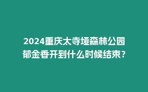 2024重慶太寺埡森林公園郁金香開到什么時候結束？