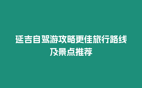 延吉自駕游攻略更佳旅行路線及景點(diǎn)推薦