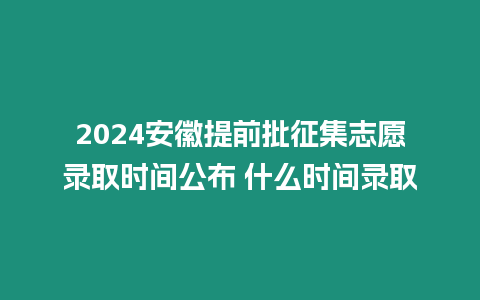 2024安徽提前批征集志愿錄取時間公布 什么時間錄取