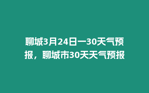 聊城3月24日一30天氣預(yù)報，聊城市30天天氣預(yù)報