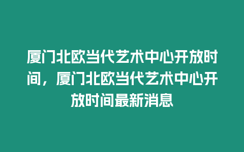 廈門北歐當代藝術中心開放時間，廈門北歐當代藝術中心開放時間最新消息