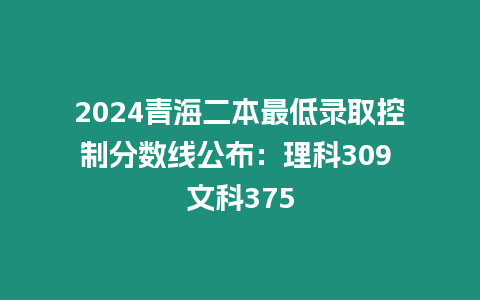 2024青海二本最低錄取控制分數線公布：理科309 文科375