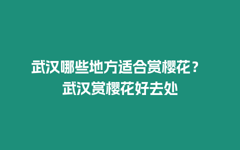 武漢哪些地方適合賞櫻花？ 武漢賞櫻花好去處