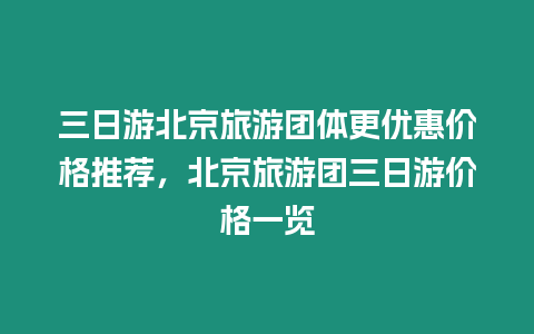 三日游北京旅游團體更優惠價格推薦，北京旅游團三日游價格一覽