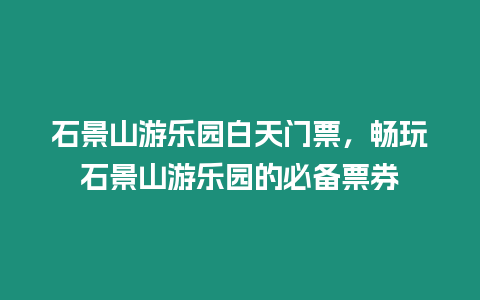 石景山游樂園白天門票，暢玩石景山游樂園的必備票券