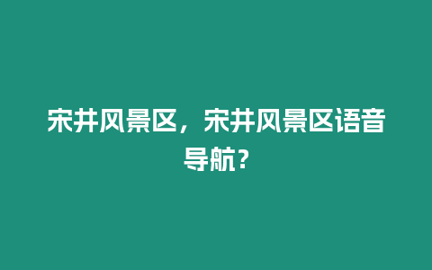 宋井風景區，宋井風景區語音導航？