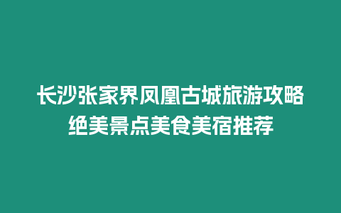 長沙張家界鳳凰古城旅游攻略絕美景點美食美宿推薦