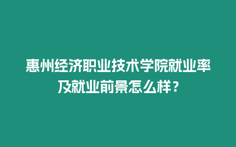 惠州經濟職業技術學院就業率及就業前景怎么樣？