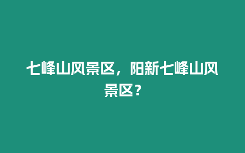 七峰山風(fēng)景區(qū)，陽新七峰山風(fēng)景區(qū)？