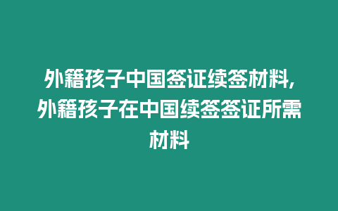 外籍孩子中國簽證續簽材料,外籍孩子在中國續簽簽證所需材料