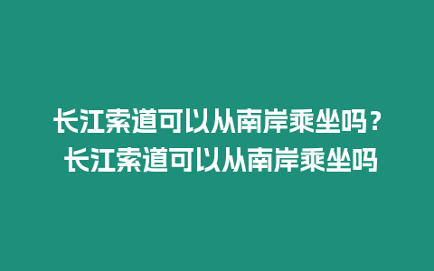 長(zhǎng)江索道可以從南岸乘坐嗎？ 長(zhǎng)江索道可以從南岸乘坐嗎