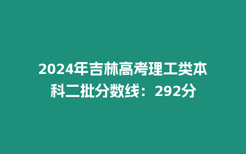 2024年吉林高考理工類本科二批分數線：292分