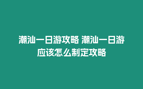 潮汕一日游攻略 潮汕一日游應(yīng)該怎么制定攻略