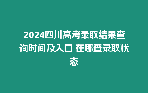 2024四川高考錄取結(jié)果查詢時間及入口 在哪查錄取狀態(tài)