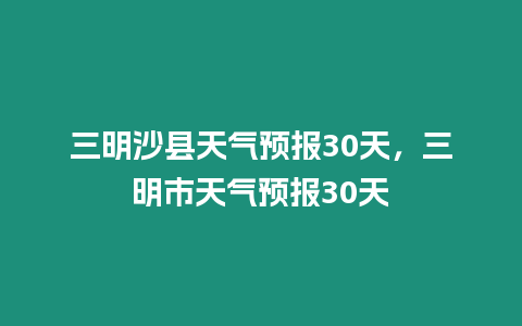 三明沙縣天氣預報30天，三明市天氣預報30天