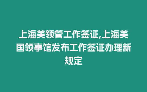 上海美領管工作簽證,上海美國領事館發布工作簽證辦理新規定