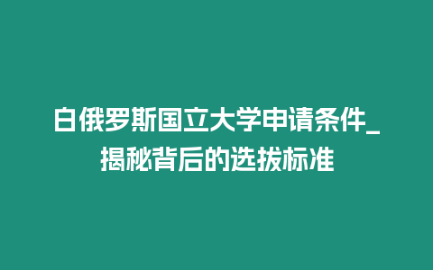 白俄羅斯國立大學申請條件_揭秘背后的選拔標準