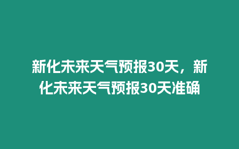 新化未來天氣預(yù)報30天，新化未來天氣預(yù)報30天準(zhǔn)確