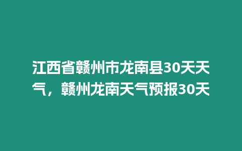 江西省贛州市龍南縣30天天氣，贛州龍南天氣預報30天