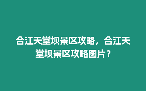 合江天堂壩景區攻略，合江天堂壩景區攻略圖片？