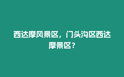 西達摩風(fēng)景區(qū)，門頭溝區(qū)西達摩景區(qū)？