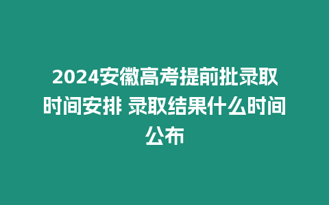 2024安徽高考提前批錄取時間安排 錄取結果什么時間公布