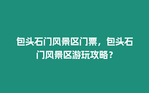 包頭石門風(fēng)景區(qū)門票，包頭石門風(fēng)景區(qū)游玩攻略？