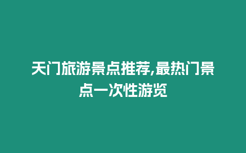 天門旅游景點(diǎn)推薦,最熱門景點(diǎn)一次性游覽