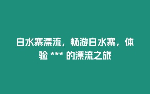 白水寨漂流，暢游白水寨，體驗(yàn) *** 的漂流之旅