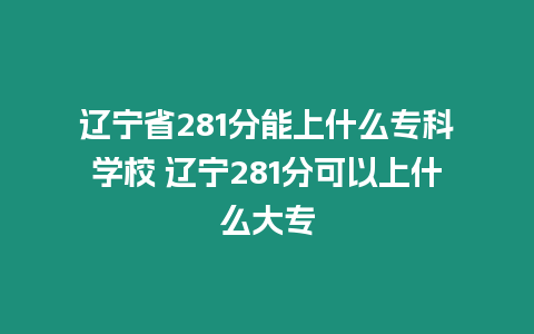 遼寧省281分能上什么專(zhuān)科學(xué)校 遼寧281分可以上什么大專(zhuān)