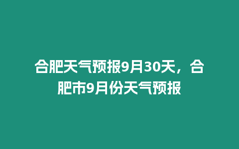 合肥天氣預報9月30天，合肥市9月份天氣預報