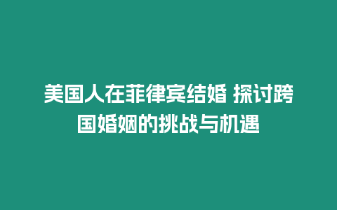 美國人在菲律賓結婚 探討跨國婚姻的挑戰與機遇