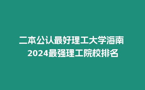 二本公認(rèn)最好理工大學(xué)海南 2024最強(qiáng)理工院校排名